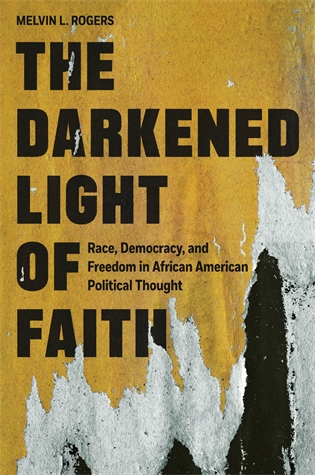 The Darkened Light of Faith: Race, Democracy, and Freedom in African American Political Thought Melvin L. Rogers A powerful new account of what a group of nineteenth- and twentieth-century African American activists, intellectuals, and artists can teach us about democracy