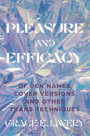 Pleasure and Efficacy: Of Pen Names, Cover Versions, and Other Trans Techniques Grace Elisabeth Lavery Finalist for the National Book Critics Circle Award in Criticism  A leading trans scholar and activist explores cultural representations of gender transition in the modern period