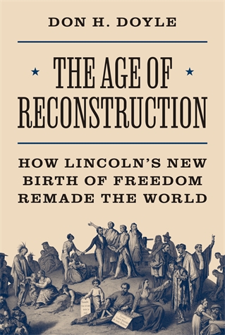 The Age of Reconstruction: How Lincoln’s New Birth of Freedom Remade the World Don H. Doyle A sweeping history of how Union victory in the American Civil War inspired democratic reforms, revolutions, and emancipation movements in Europe and the Americas