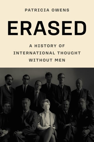 Erased: A History of International Thought Without Men Patricia Owens How a field built on the intellectual labor and expertise of women erased them