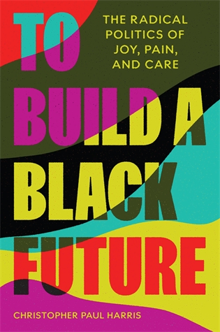 To Build a Black Future: The Radical Politics of Joy, Pain, and Care Christopher Paul Harris An incisive portrait of how the new Black politics can forge a future centered on collective action, community, and care