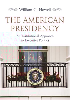The American Presidency: An Institutional Approach to Executive Politics William G. Howell How institutions shape the American presidency